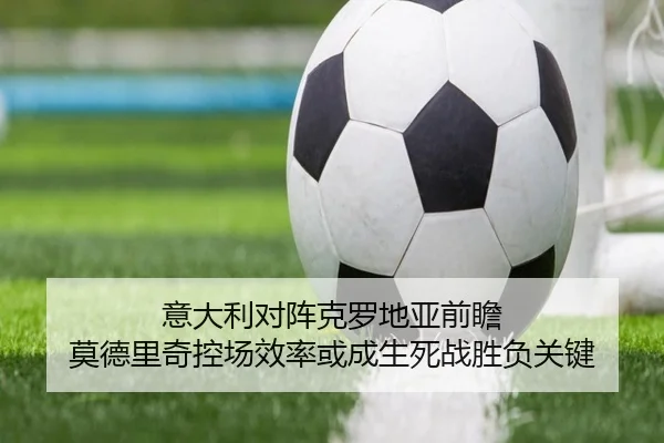 意大利对阵克罗地亚前瞻 莫德里奇控场效率或成生死战胜负关键