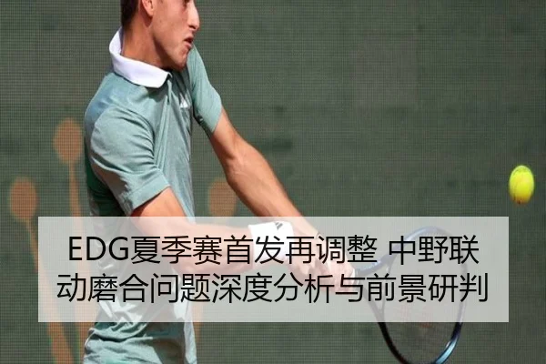 EDG夏季赛首发再调整 中野联动磨合问题深度分析与前景研判