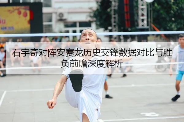 石宇奇对阵安赛龙历史交锋数据对比与胜负前瞻深度解析